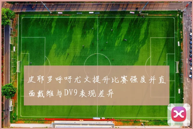 皮耶罗呼吁尤文提升比赛强度并直面戴维与DV9表现差异