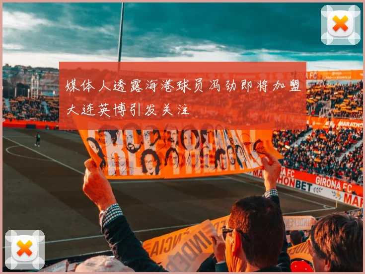 媒体人透露海港球员冯劲即将加盟大连英博引发关注