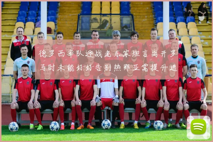 德罗西率队迎战老东家坦言离开罗马时未能好好告别热那亚需提升进攻强度