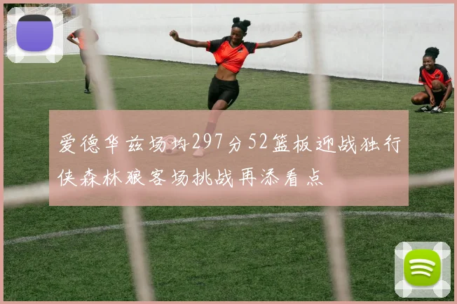 爱德华兹场均297分52篮板迎战独行侠森林狼客场挑战再添看点