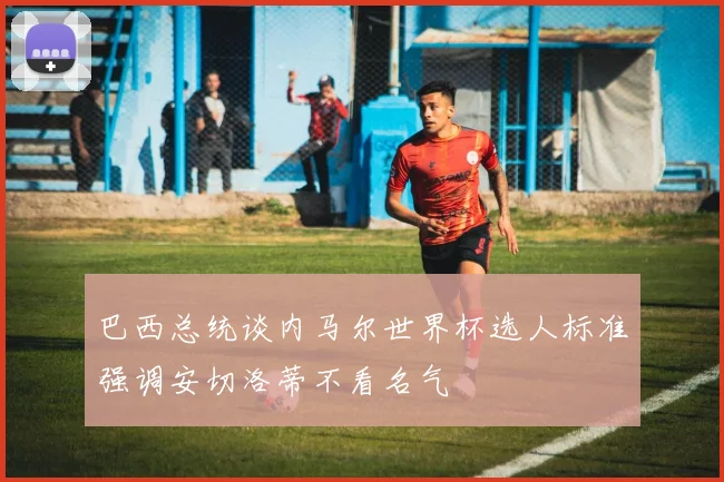 巴西总统谈内马尔世界杯选人标准强调安切洛蒂不看名气