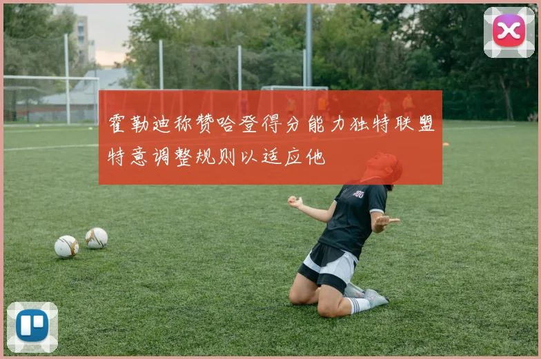 霍勒迪称赞哈登得分能力独特联盟特意调整规则以适应他