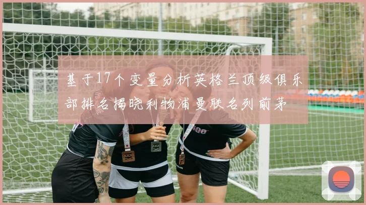 基于17个变量分析英格兰顶级俱乐部排名揭晓利物浦曼联名列前茅