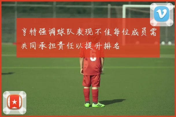 亨特强调球队表现不佳每位成员需共同承担责任以提升排名