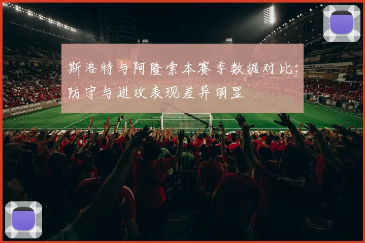 斯洛特与阿隆索本赛季数据对比：防守与进攻表现差异明显