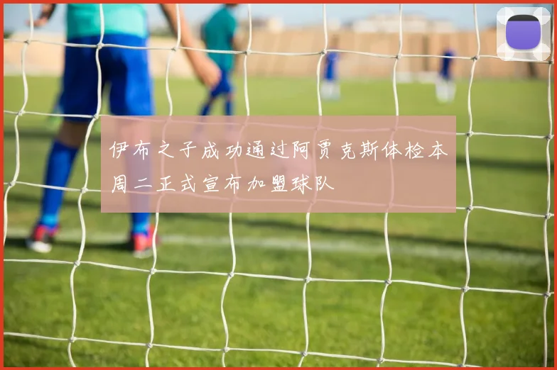 伊布之子成功通过阿贾克斯体检本周二正式宣布加盟球队