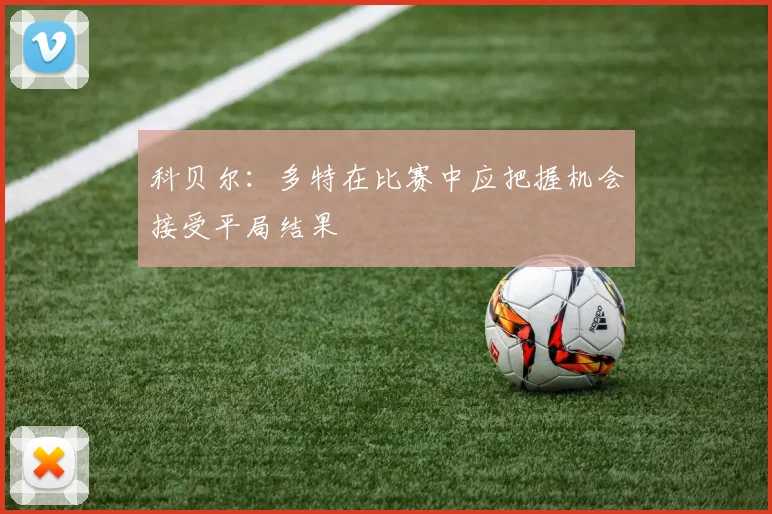 科贝尔：多特在比赛中应把握机会接受平局结果