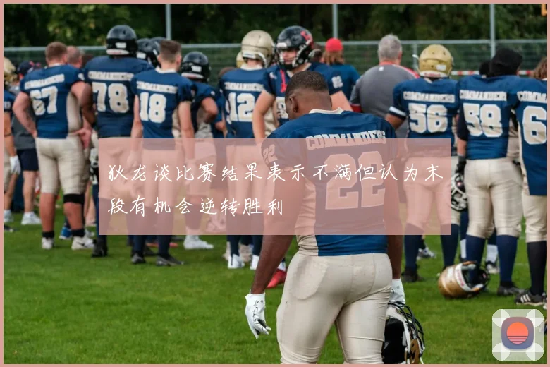 狄龙谈比赛结果表示不满但认为末段有机会逆转胜利