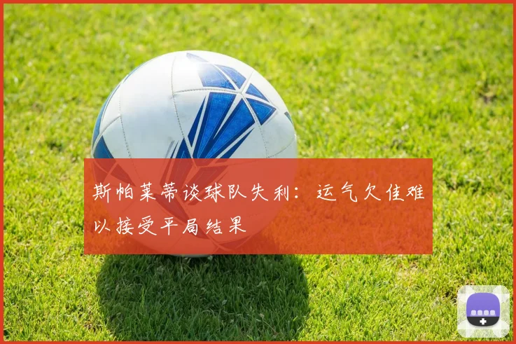 斯帕莱蒂谈球队失利：运气欠佳难以接受平局结果