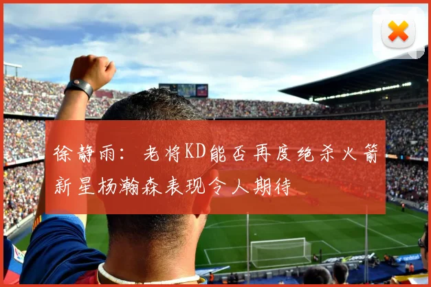 徐静雨：老将KD能否再度绝杀火箭新星杨瀚森表现令人期待