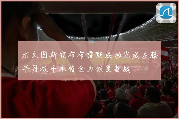尤文图斯宣布布雷默成功完成左膝半月板手术将全力恢复备战