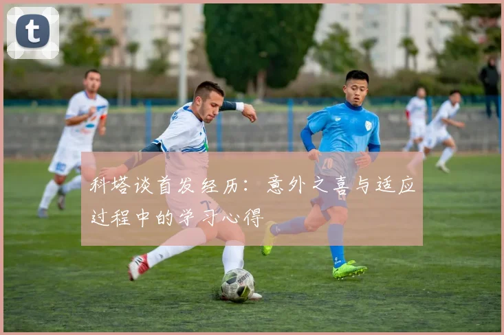 科塔谈首发经历：意外之喜与适应过程中的学习心得