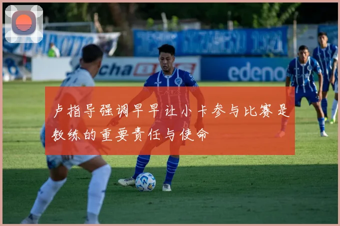 卢指导强调早早让小卡参与比赛是教练的重要责任与使命