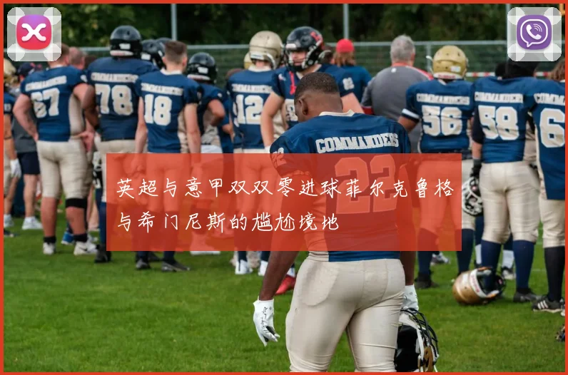英超与意甲双双零进球菲尔克鲁格与希门尼斯的尴尬境地