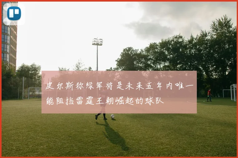 皮尔斯称绿军将是未来五年内唯一能阻挡雷霆王朝崛起的球队