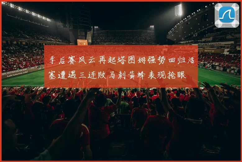 季后赛风云再起塔图姆强势回归活塞遭遇三连败马刺黄蜂表现抢眼