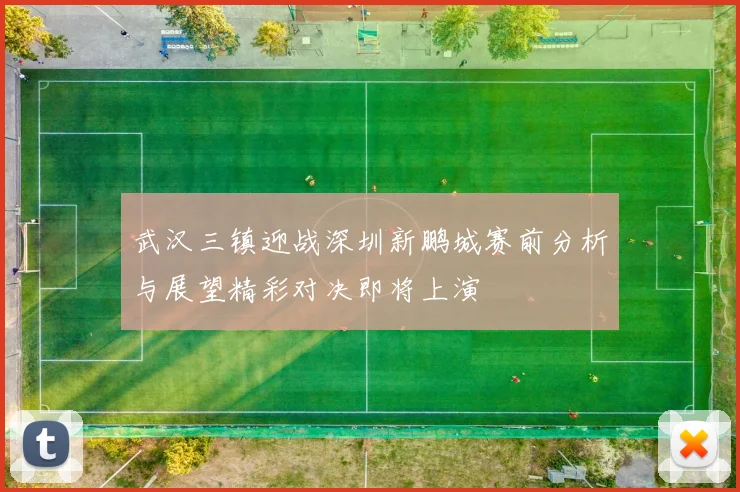 武汉三镇迎战深圳新鹏城赛前分析与展望精彩对决即将上演
