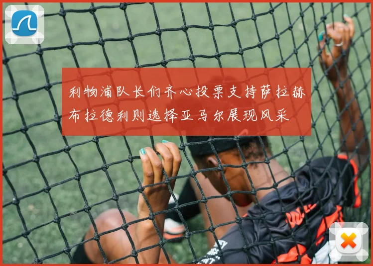 利物浦队长们齐心投票支持萨拉赫布拉德利则选择亚马尔展现风采