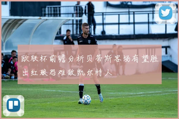欧联杯前瞻分析贝蒂斯客场有望胜出红狼恐难敌凯尔特人