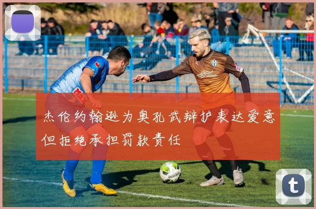杰伦约翰逊为奥孔武辩护表达爱意但拒绝承担罚款责任