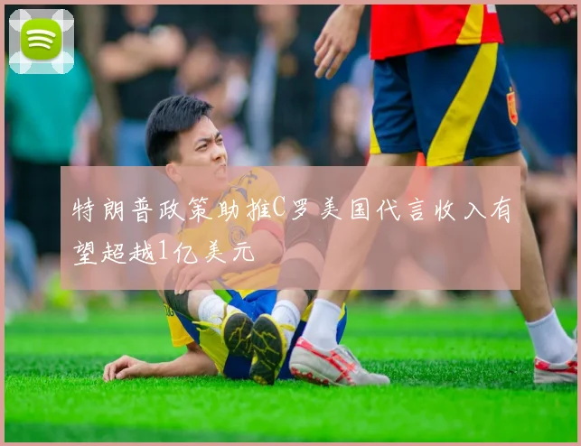 特朗普政策助推C罗美国代言收入有望超越1亿美元