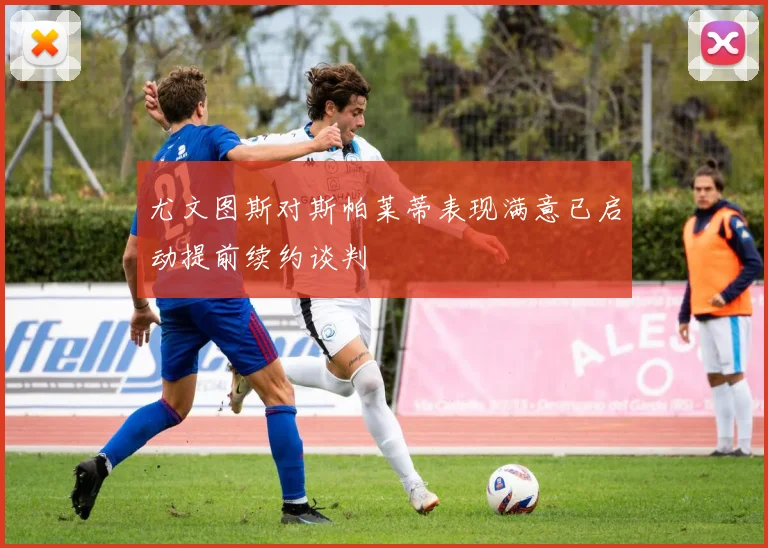 尤文图斯对斯帕莱蒂表现满意已启动提前续约谈判