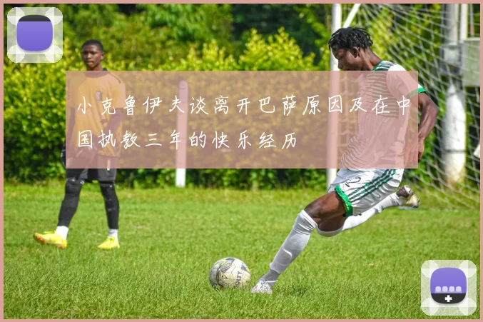 小克鲁伊夫谈离开巴萨原因及在中国执教三年的快乐经历