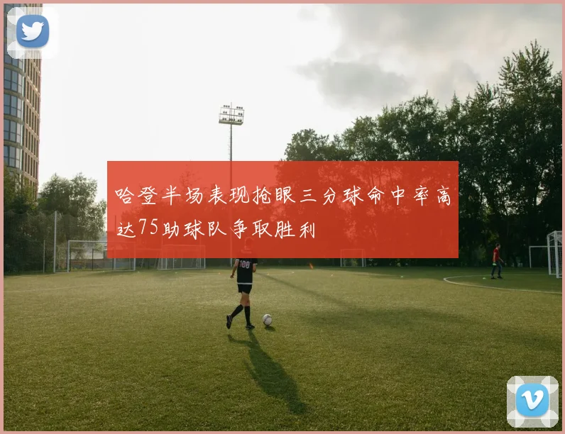 哈登半场表现抢眼三分球命中率高达75助球队争取胜利