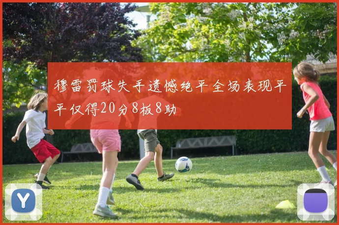 穆雷罚球失手遗憾绝平全场表现平平仅得20分8板8助