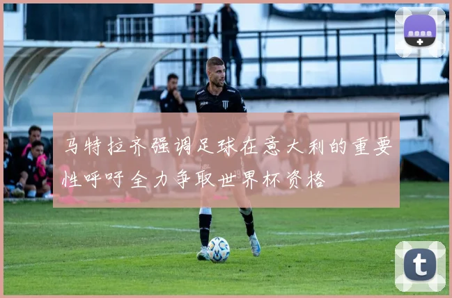 马特拉齐强调足球在意大利的重要性呼吁全力争取世界杯资格