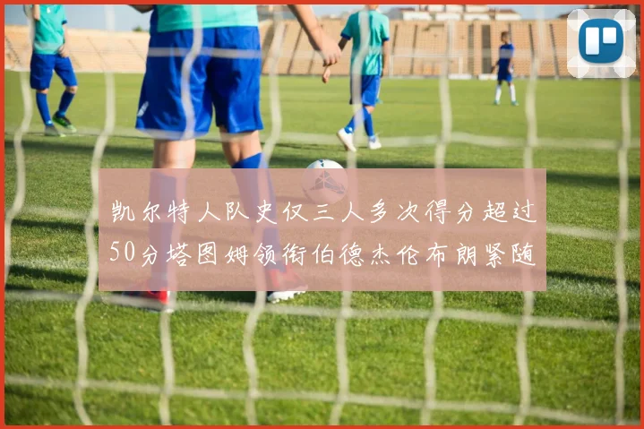 凯尔特人队史仅三人多次得分超过50分塔图姆领衔伯德杰伦布朗紧随其后