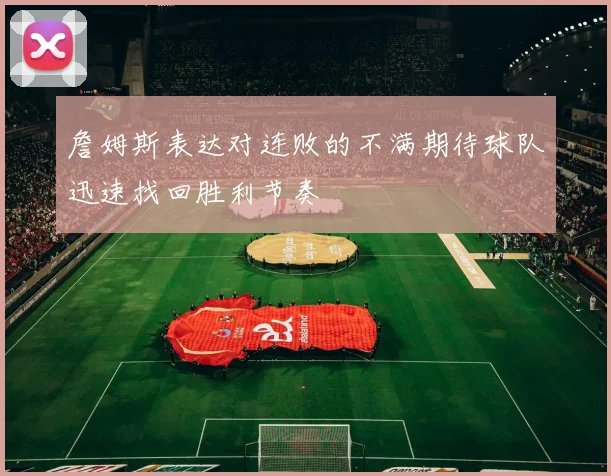 詹姆斯表达对连败的不满期待球队迅速找回胜利节奏