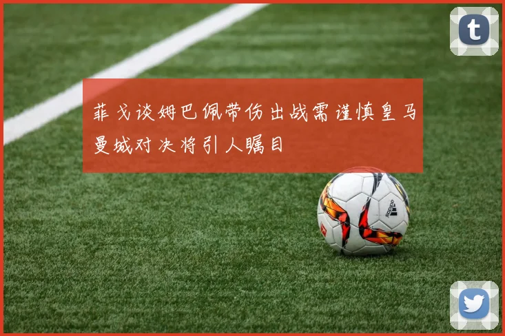 菲戈谈姆巴佩带伤出战需谨慎皇马曼城对决将引人瞩目