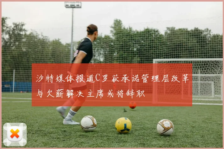 沙特媒体报道C罗获承诺管理层改革与欠薪解决主席或将辞职