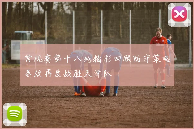 常规赛第十八轮精彩回顾防守策略奏效再度战胜天津队