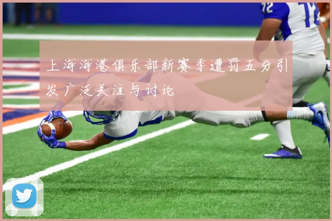 上海海港俱乐部新赛季遭罚五分引发广泛关注与讨论