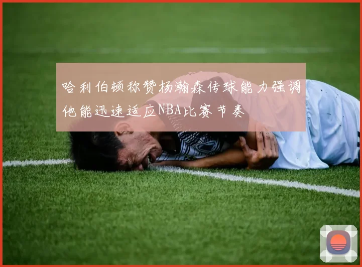 哈利伯顿称赞杨瀚森传球能力强调他能迅速适应NBA比赛节奏