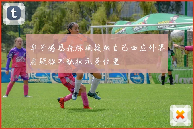 华子感恩森林狼接纳自己回应外界质疑称不配状元秀位置