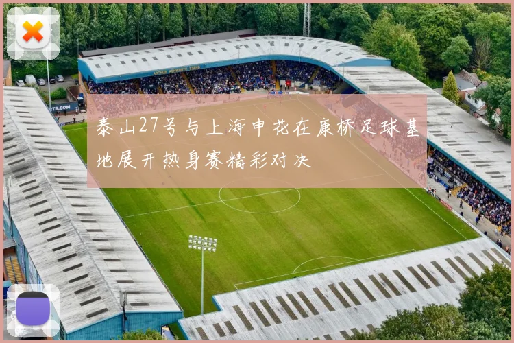 泰山27号与上海申花在康桥足球基地展开热身赛精彩对决