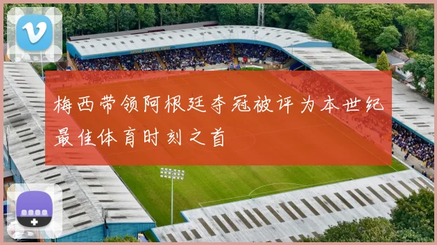 梅西带领阿根廷夺冠被评为本世纪最佳体育时刻之首