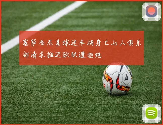 塞萨洛尼基球迷车祸身亡七人俱乐部请求推迟欧联遭拒绝