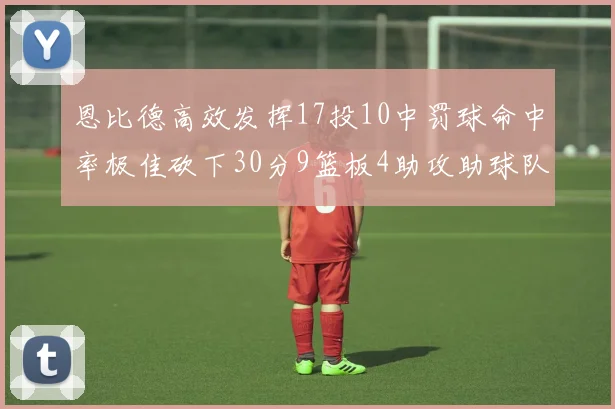 恩比德高效发挥17投10中罚球命中率极佳砍下30分9篮板4助攻助球队获胜