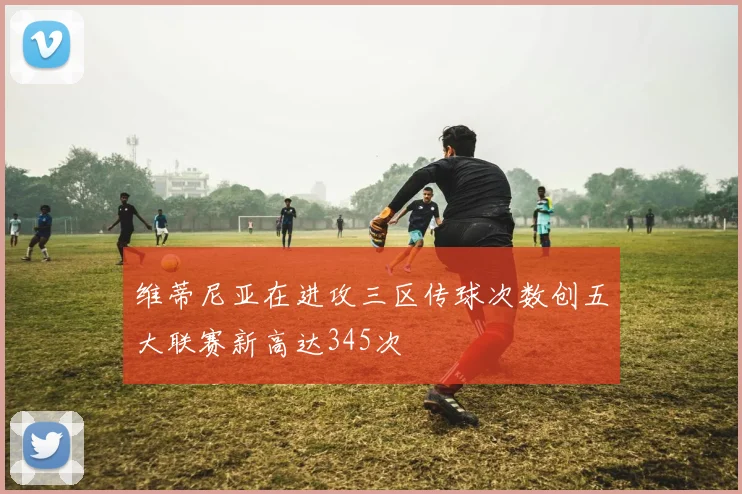 维蒂尼亚在进攻三区传球次数创五大联赛新高达345次