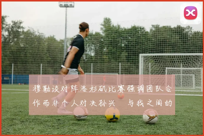 穆勒谈对阵洛杉矶比赛强调团队合作而非个人对决孙兴慜与我之间的较量