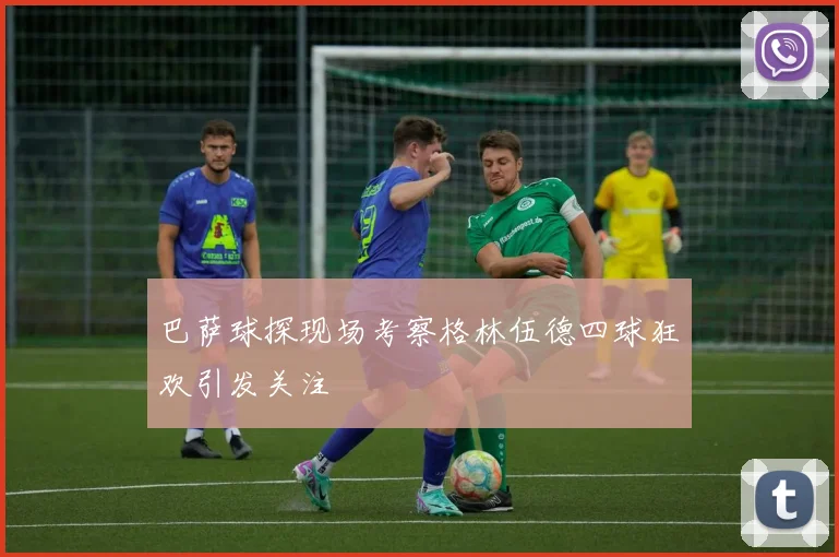 巴萨球探现场考察格林伍德四球狂欢引发关注