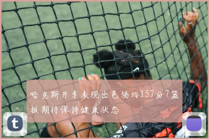 哈克斯开季表现出色场均157分7篮板期待保持健康状态