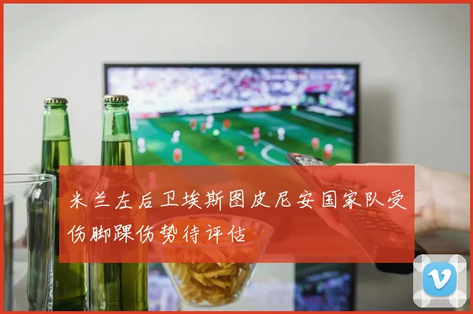 米兰左后卫埃斯图皮尼安国家队受伤脚踝伤势待评估