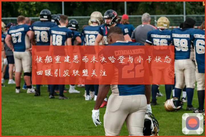 快船重建悬而未决哈登与小卡状态回暖引发联盟关注