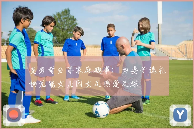 克劳奇分享家庭趣事：为妻子选礼物无能女儿因女足热爱足球