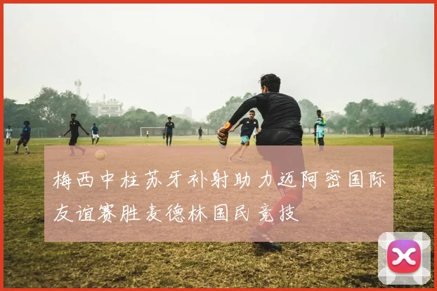梅西中柱苏牙补射助力迈阿密国际友谊赛胜麦德林国民竞技